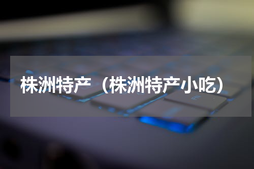 株洲特产（株洲特产小吃）