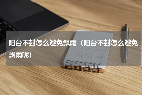 阳台不封怎么避免飘雨（阳台不封怎么避免飘雨呢）