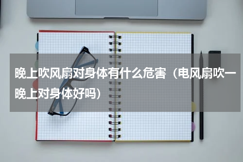 晚上吹风扇对身体有什么危害（电风扇吹一晚上对身体好吗）