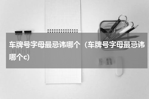 车牌号字母最忌讳哪个（车牌号字母最忌讳哪个c）