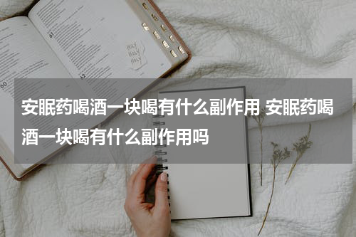安眠药喝酒一块喝有什么副作用 安眠药喝酒一块喝有什么副作用吗