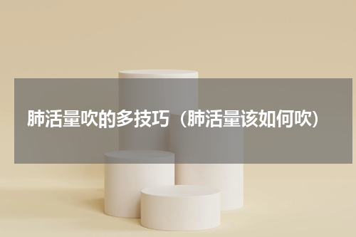 肺活量吹的多技巧（肺活量该如何吹）