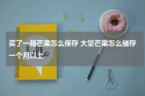 买了一箱芒果怎么保存 大量芒果怎么储存一个月以上