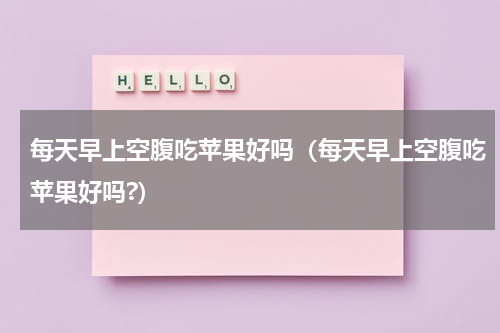 每天早上空腹吃苹果好吗（每天早上空腹吃苹果好吗?）