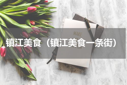 镇江美食（镇江美食一条街）