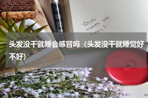 头发没干就睡会感冒吗（头发没干就睡觉好不好）
