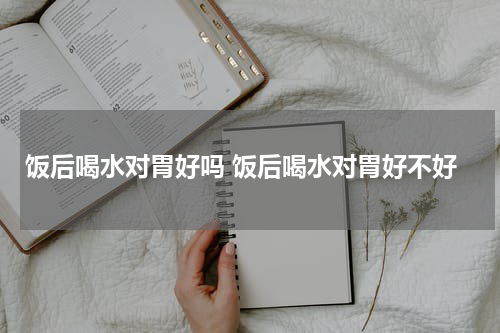 饭后喝水对胃好吗 饭后喝水对胃好不好
