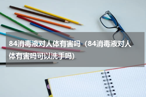 84消毒液对人体有害吗（84消毒液对人体有害吗可以洗手吗）