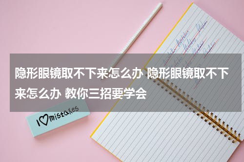 隐形眼镜取不下来怎么办 隐形眼镜取不下来怎么办 教你三招要学会
