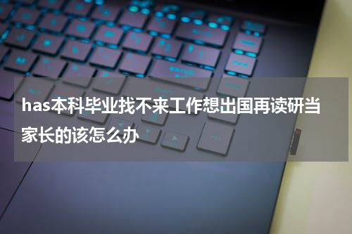 has本科毕业找不来工作想出国再读研当家长的该怎么办