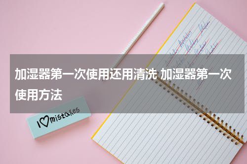 加湿器第一次使用还用清洗 加湿器第一次使用方法