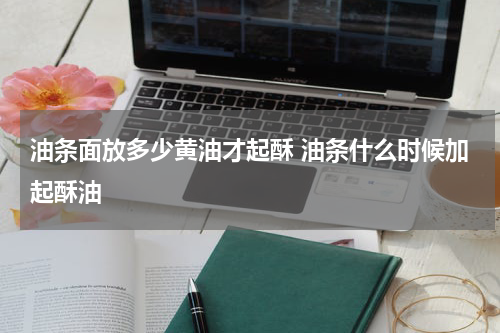 油条面放多少黄油才起酥 油条什么时候加起酥油