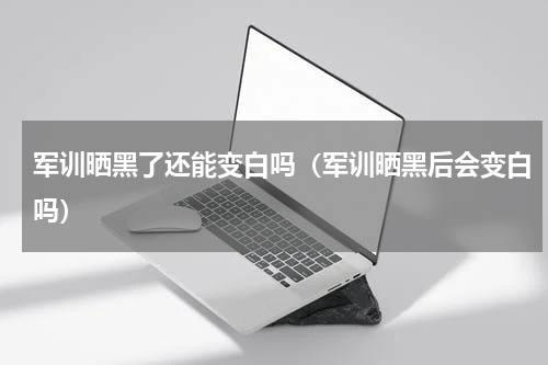 军训晒黑了还能变白吗（军训晒黑后会变白吗）