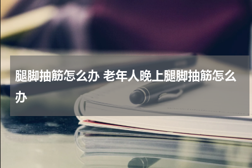 腿脚抽筋怎么办 老年人晚上腿脚抽筋怎么办