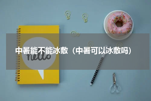 中暑能不能冰敷（中暑可以冰敷吗）