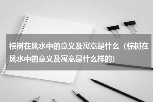 棕树在风水中的意义及寓意是什么（棕树在风水中的意义及寓意是什么样的）