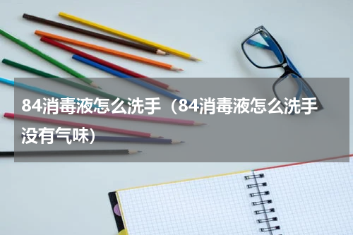 84消毒液怎么洗手（84消毒液怎么洗手没有气味）