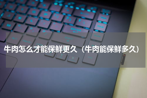 牛肉怎么才能保鲜更久（牛肉能保鲜多久）