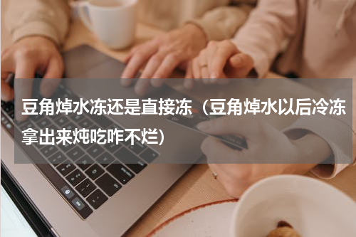 豆角焯水冻还是直接冻（豆角焯水以后冷冻拿出来炖吃咋不烂）