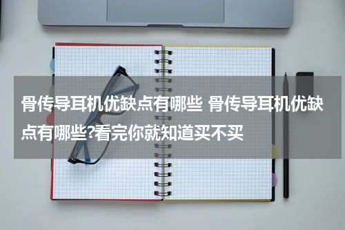 骨传导耳机优缺点有哪些 骨传导耳机优缺点有哪些?看完你就知道买不买