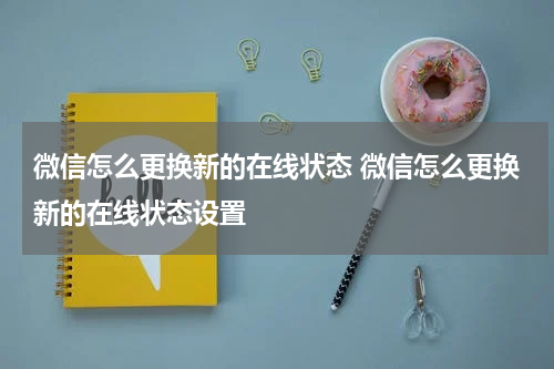 微信怎么更换新的在线状态 微信怎么更换新的在线状态设置