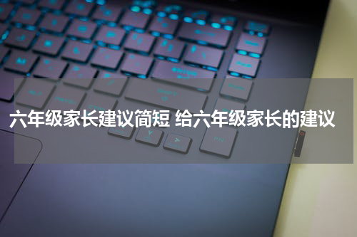 六年级家长建议简短 给六年级家长的建议