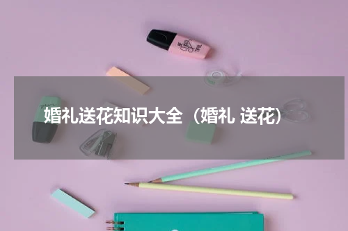 婚礼送花知识大全（婚礼 送花）