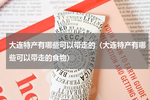 大连特产有哪些可以带走的（大连特产有哪些可以带走的食物）