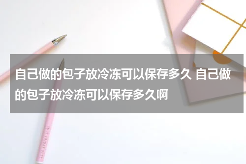 自己做的包子放冷冻可以保存多久 自己做的包子放冷冻可以保存多久啊