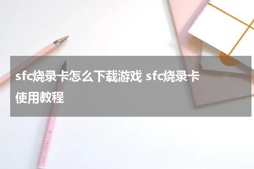 sfc烧录卡怎么下载游戏 sfc烧录卡使用教程