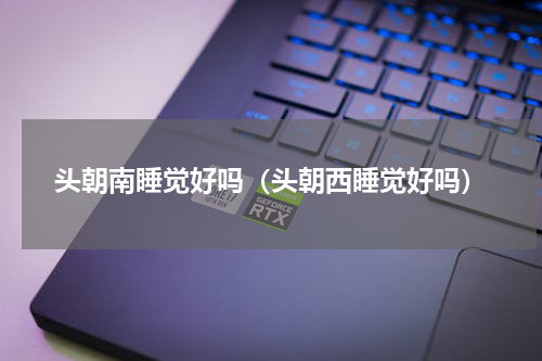头朝南睡觉好吗（头朝西睡觉好吗）