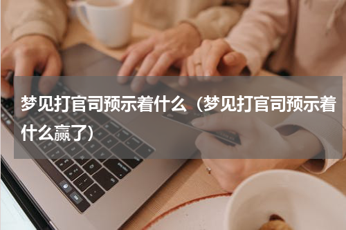 梦见打官司预示着什么（梦见打官司预示着什么赢了）