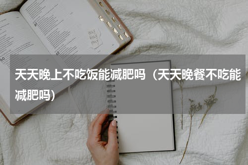 天天晚上不吃饭能减肥吗（天天晚餐不吃能减肥吗）