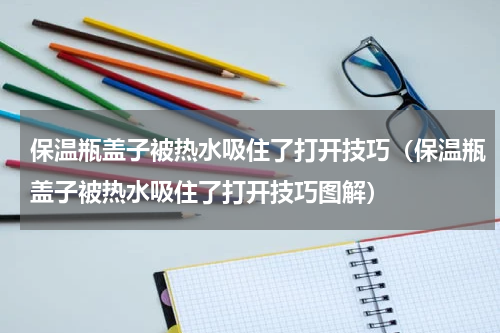 保温瓶盖子被热水吸住了打开技巧（保温瓶盖子被热水吸住了打开技巧图解）