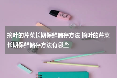 摘叶的芹菜长期保鲜储存方法 摘叶的芹菜长期保鲜储存方法有哪些