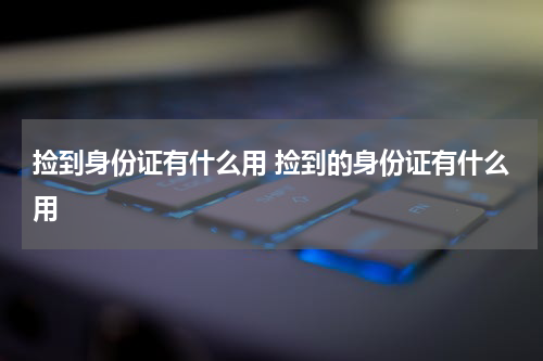 捡到身份证有什么用 捡到的身份证有什么用