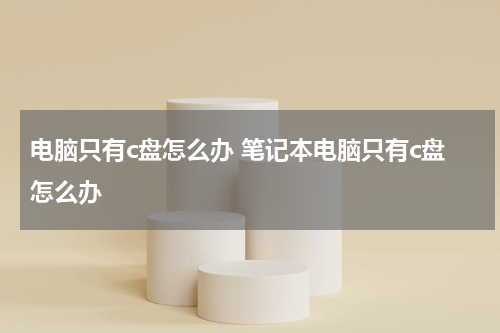电脑只有c盘怎么办 笔记本电脑只有c盘怎么办
