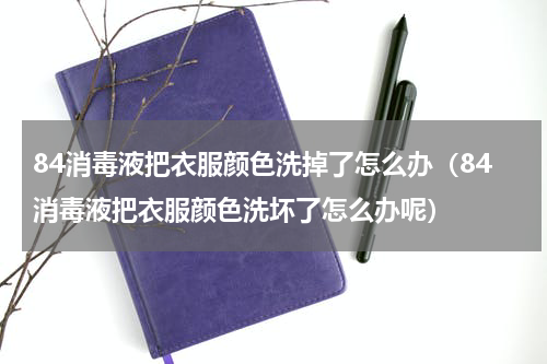 84消毒液把衣服颜色洗掉了怎么办（84消毒液把衣服颜色洗坏了怎么办呢）