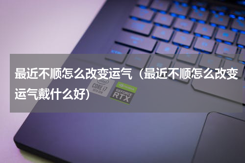 最近不顺怎么改变运气（最近不顺怎么改变运气戴什么好）