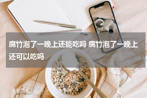 腐竹泡了一晚上还能吃吗 腐竹泡了一晚上还可以吃吗