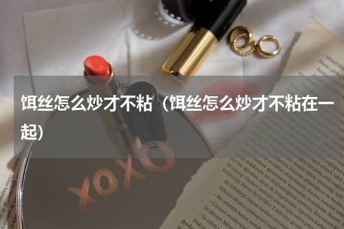 饵丝怎么炒才不粘（饵丝怎么炒才不粘在一起）