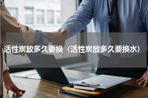 活性炭放多久要换（活性炭放多久要换水）