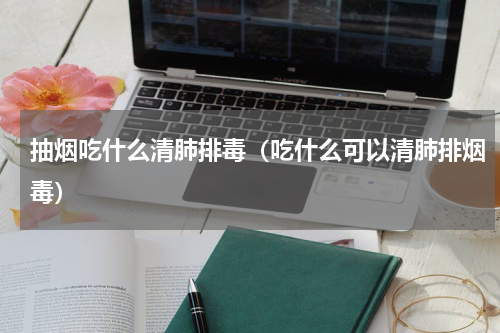 抽烟吃什么清肺排毒（吃什么可以清肺排烟毒）