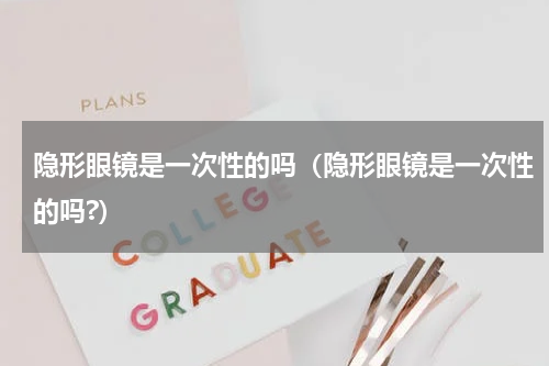 隐形眼镜是一次性的吗（隐形眼镜是一次性的吗?）