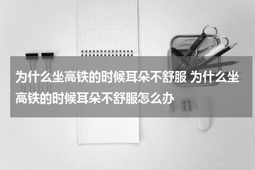为什么坐高铁的时候耳朵不舒服 为什么坐高铁的时候耳朵不舒服怎么办