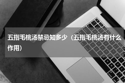 五指毛桃汤禁忌知多少（五指毛桃汤有什么作用）