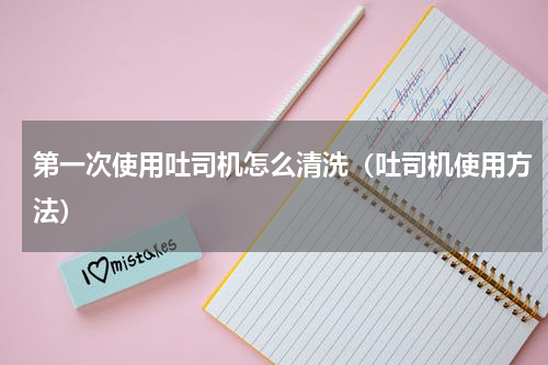 第一次使用吐司机怎么清洗（吐司机使用方法）