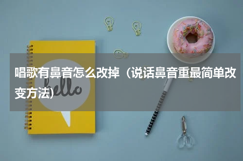 唱歌有鼻音怎么改掉（说话鼻音重最简单改变方法）