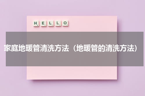 家庭地暖管清洗方法（地暖管的清洗方法）
