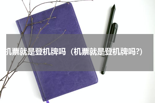 机票就是登机牌吗（机票就是登机牌吗?）